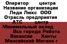 Оператор Call-центра › Название организации ­ Леди Люкс, ООО › Отрасль предприятия ­ АТС, call-центр › Минимальный оклад ­ 25 000 - Все города Работа » Вакансии   . Ханты-Мансийский,Мегион г.